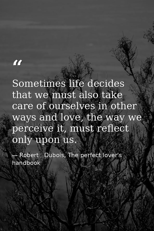 Sometimes life decides that we must also take care of ourselves in other ways and love, the way we perceive it, must ref — Robert   Dubois, The perfect lover's handbook