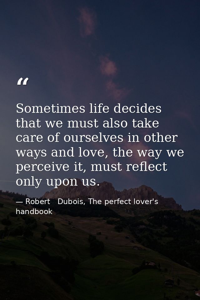 Sometimes life decides that we must also take care of ourselves in other ways and love, the way we perceive it, must ref — Robert   Dubois, The perfect lover's handbook