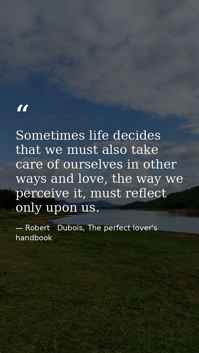 Sometimes life decides that we must also take care of ourselves in other ways and love, the way we perceive it, must ref — Robert   Dubois, The perfect lover's handbook