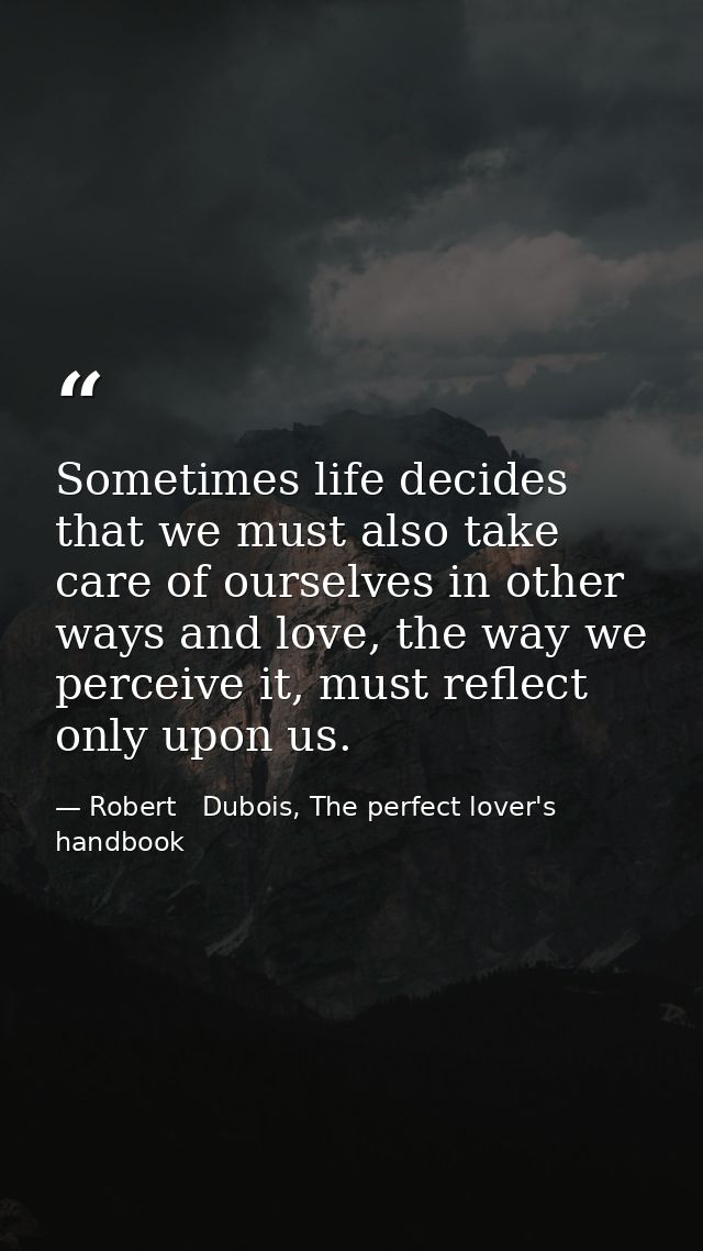Sometimes life decides that we must also take care of ourselves in other ways and love, the way we perceive it, must ref — Robert   Dubois, The perfect lover's handbook
