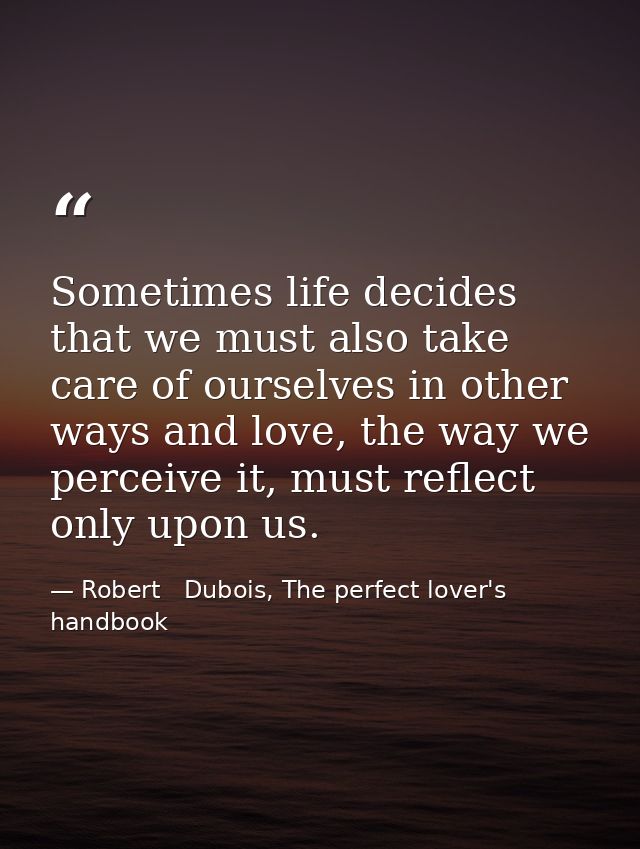 Sometimes life decides that we must also take care of ourselves in other ways and love, the way we perceive it, must ref — Robert   Dubois, The perfect lover's handbook