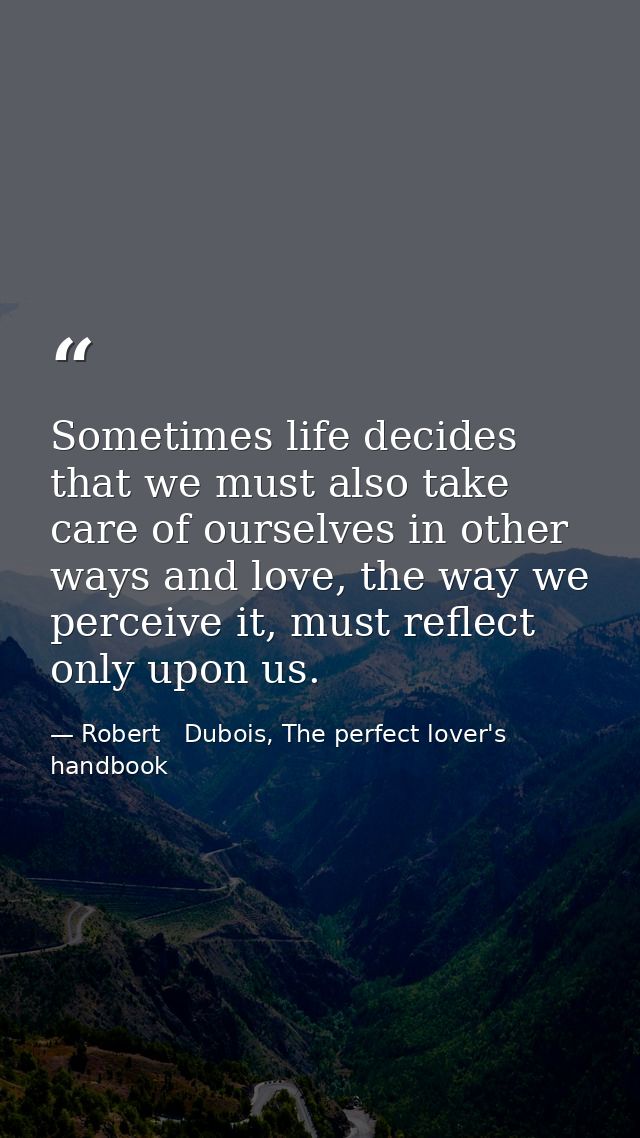 Sometimes life decides that we must also take care of ourselves in other ways and love, the way we perceive it, must ref — Robert   Dubois, The perfect lover's handbook
