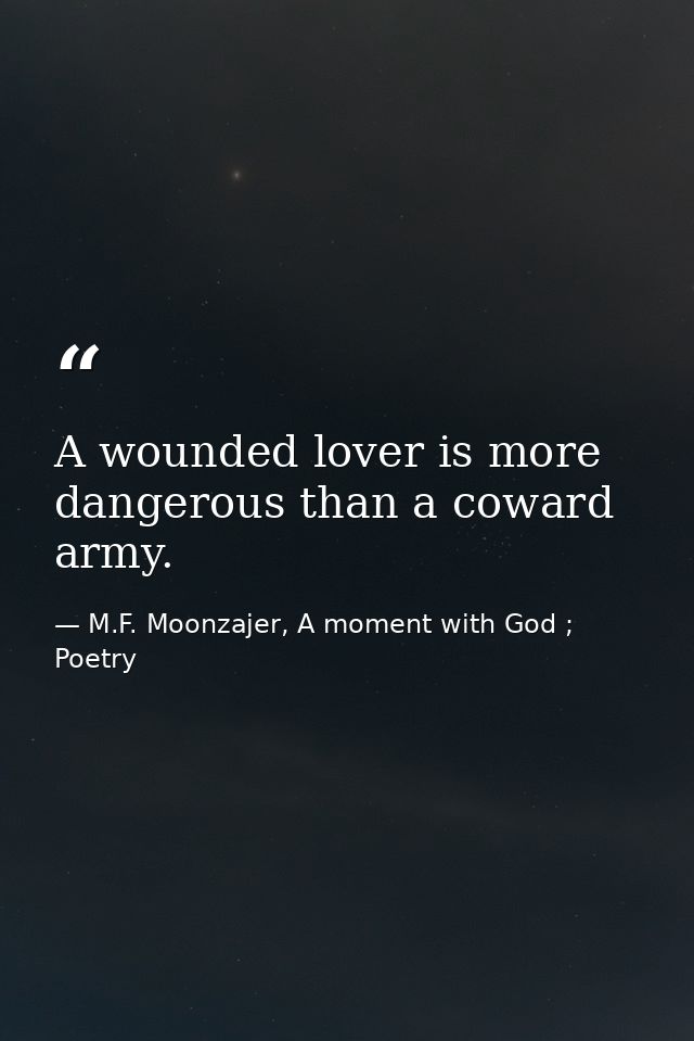 A wounded lover is more dangerous than a coward army. — M.F. Moonzajer, A moment with God ; Poetry