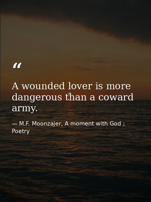 A wounded lover is more dangerous than a coward army. — M.F. Moonzajer, A moment with God ; Poetry