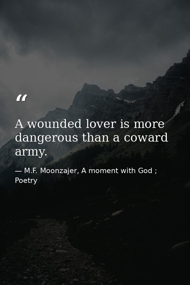 A wounded lover is more dangerous than a coward army. — M.F. Moonzajer, A moment with God ; Poetry