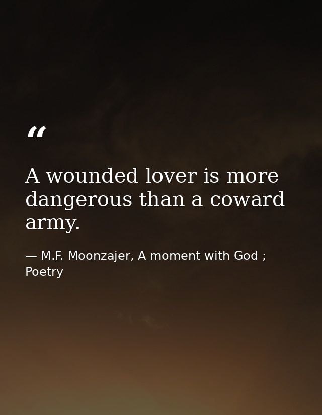 A wounded lover is more dangerous than a coward army. — M.F. Moonzajer, A moment with God ; Poetry