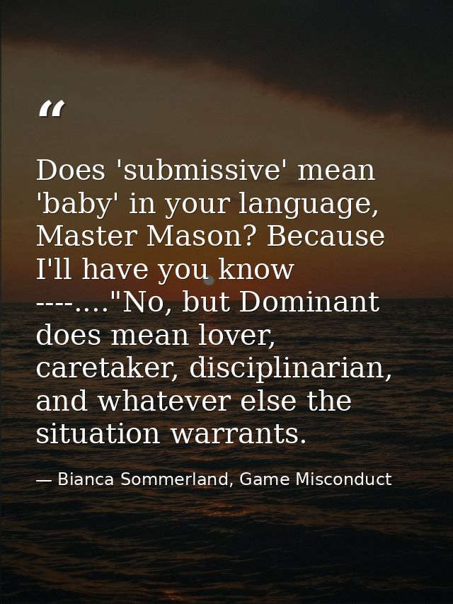 Does 'submissive' mean 'baby' in your language, Master Mason? Because I'll have you know ----...."No, but Dominant does  — Bianca Sommerland, Game Misconduct
