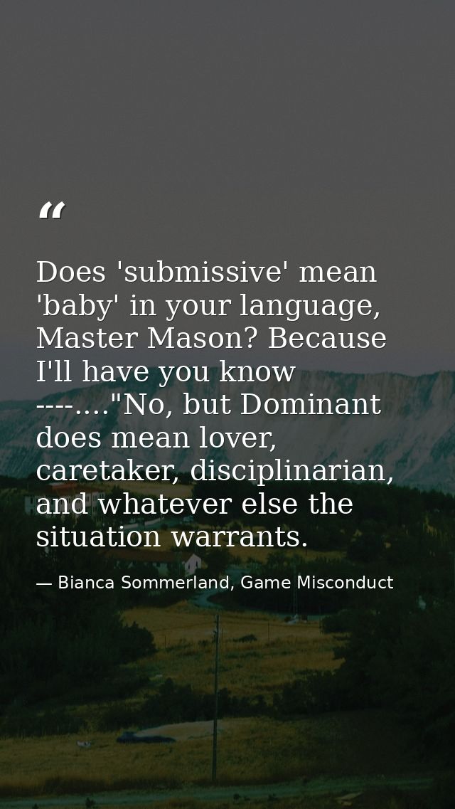 Does 'submissive' mean 'baby' in your language, Master Mason? Because I'll have you know ----...."No, but Dominant does  — Bianca Sommerland, Game Misconduct