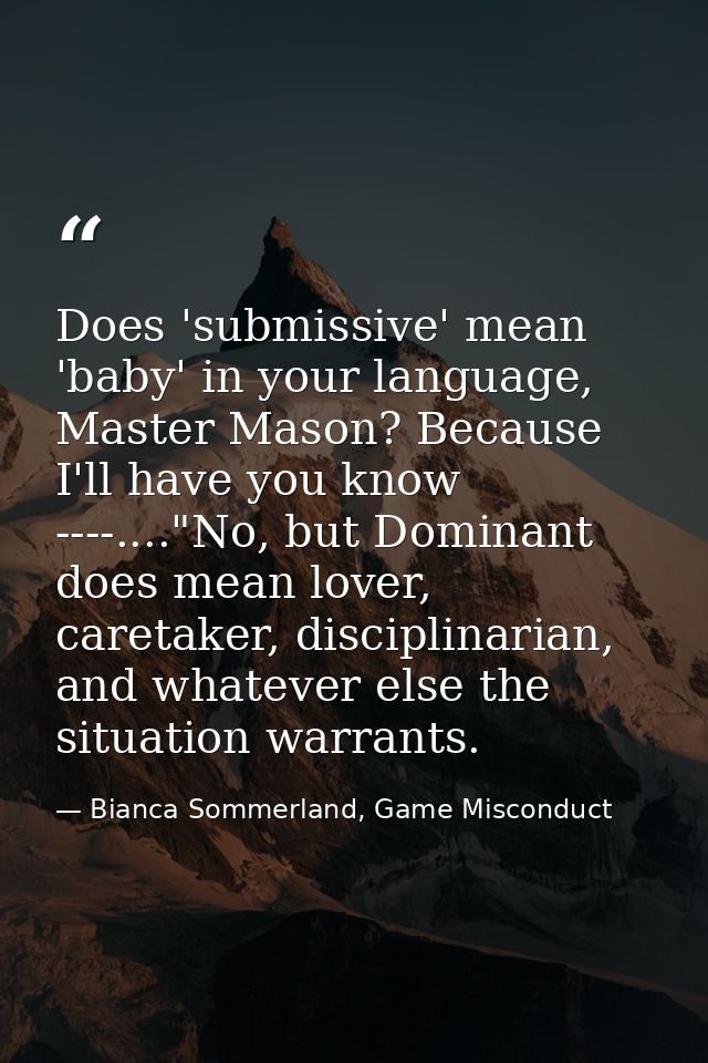 Does 'submissive' mean 'baby' in your language, Master Mason? Because I'll have you know ----...."No, but Dominant does  — Bianca Sommerland, Game Misconduct