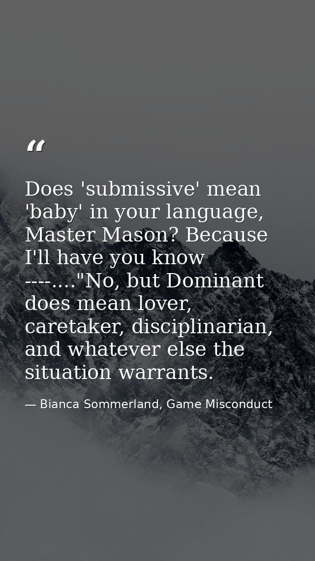 Does 'submissive' mean 'baby' in your language, Master Mason? Because I'll have you know ----...."No, but Dominant does  — Bianca Sommerland, Game Misconduct