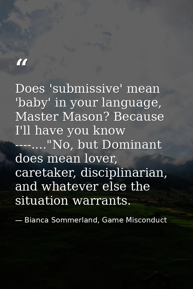 Does 'submissive' mean 'baby' in your language, Master Mason? Because I'll have you know ----...."No, but Dominant does  — Bianca Sommerland, Game Misconduct