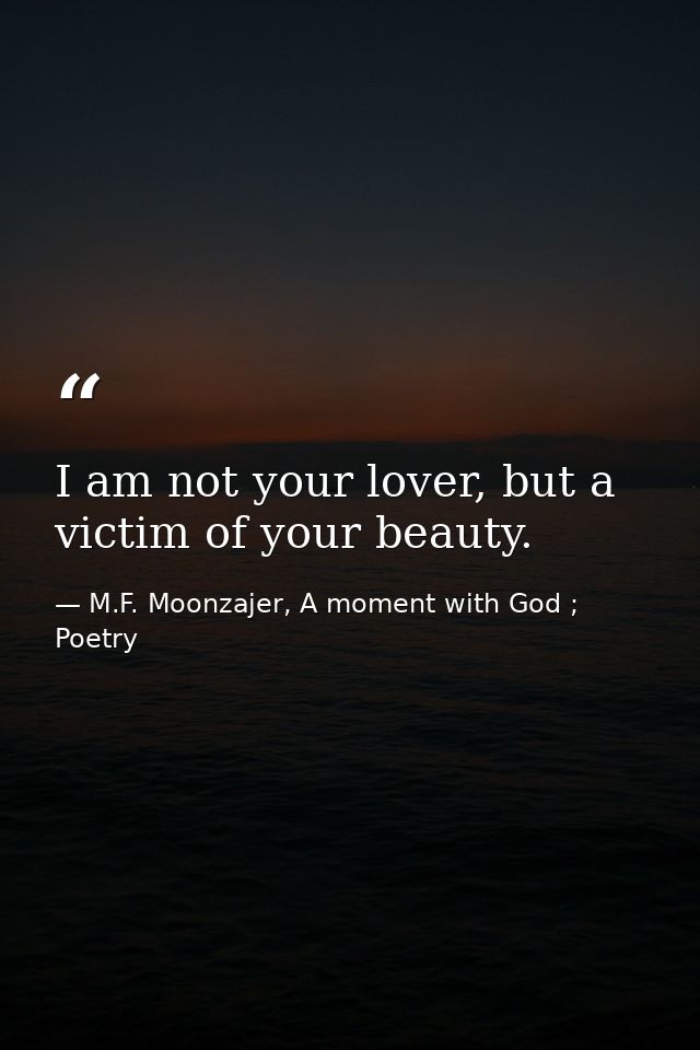 I am not your lover, but a victim of your beauty. — M.F. Moonzajer, A moment with God ; Poetry