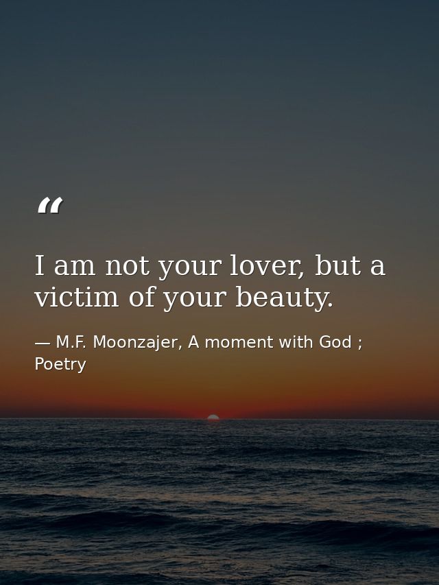I am not your lover, but a victim of your beauty. — M.F. Moonzajer, A moment with God ; Poetry