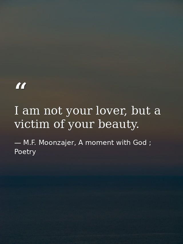 I am not your lover, but a victim of your beauty. — M.F. Moonzajer, A moment with God ; Poetry