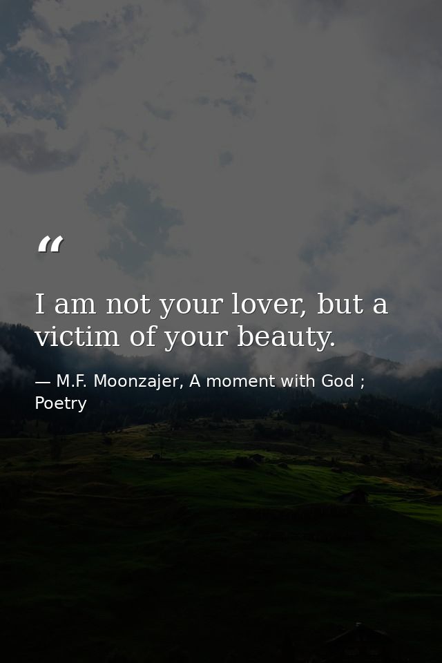 I am not your lover, but a victim of your beauty. — M.F. Moonzajer, A moment with God ; Poetry
