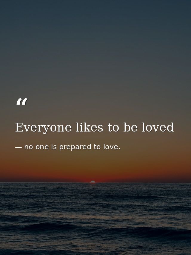 Everyone likes to be loved — no one is prepared to love.