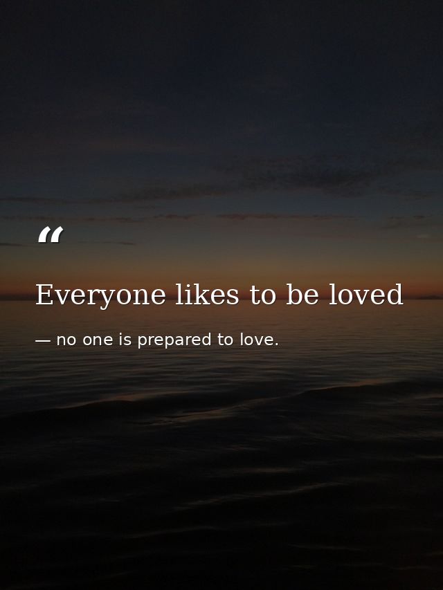 Everyone likes to be loved — no one is prepared to love.