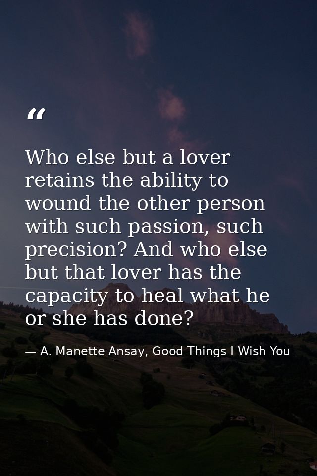Who else but a lover retains the ability to wound the other person with such passion, such precision? And who else but t — A. Manette Ansay, Good Things I Wish You