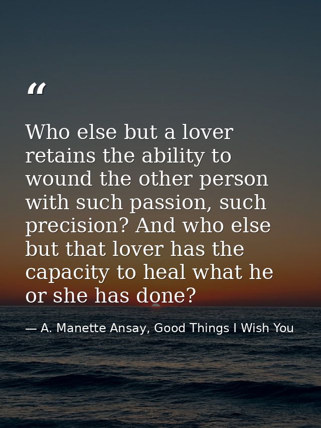 Who else but a lover retains the ability to wound the other person with such passion, such precision? And who else but t — A. Manette Ansay, Good Things I Wish You