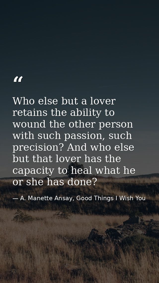 Who else but a lover retains the ability to wound the other person with such passion, such precision? And who else but t — A. Manette Ansay, Good Things I Wish You