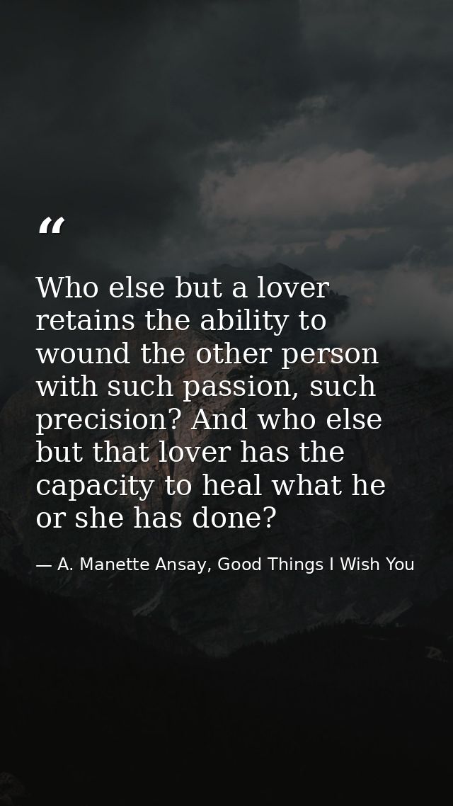 Who else but a lover retains the ability to wound the other person with such passion, such precision? And who else but t — A. Manette Ansay, Good Things I Wish You