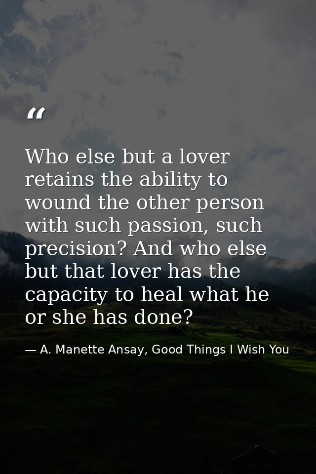 Who else but a lover retains the ability to wound the other person with such passion, such precision? And who else but t — A. Manette Ansay, Good Things I Wish You