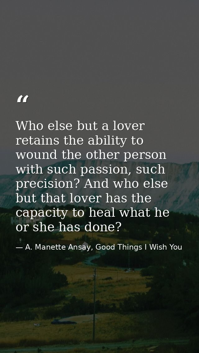 Who else but a lover retains the ability to wound the other person with such passion, such precision? And who else but t — A. Manette Ansay, Good Things I Wish You