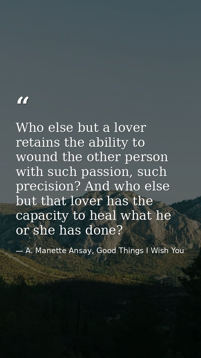 Who else but a lover retains the ability to wound the other person with such passion, such precision? And who else but t — A. Manette Ansay, Good Things I Wish You