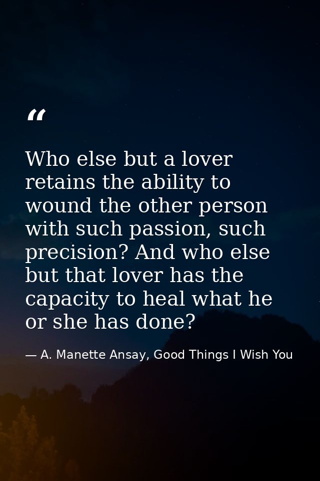 Who else but a lover retains the ability to wound the other person with such passion, such precision? And who else but t — A. Manette Ansay, Good Things I Wish You