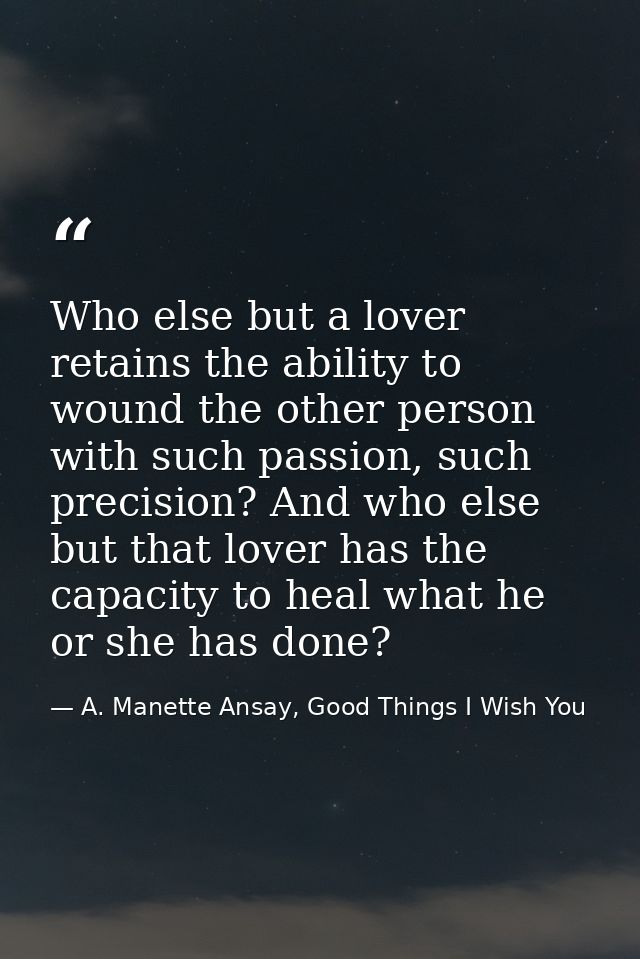 Who else but a lover retains the ability to wound the other person with such passion, such precision? And who else but t — A. Manette Ansay, Good Things I Wish You