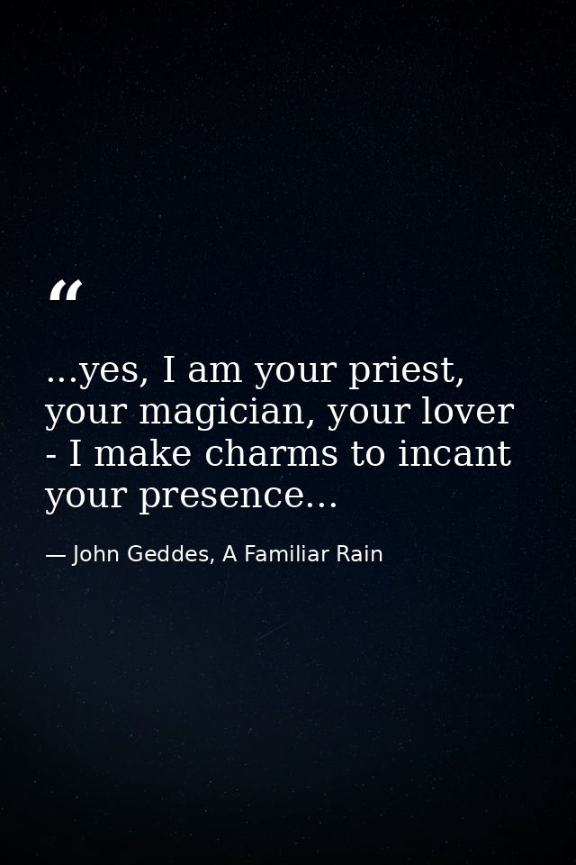 ...yes, I am your priest, your magician, your lover - I make charms to incant your presence... — John Geddes, A Familiar Rain