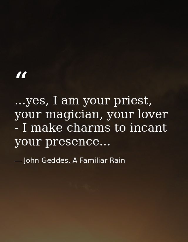...yes, I am your priest, your magician, your lover - I make charms to incant your presence... — John Geddes, A Familiar Rain