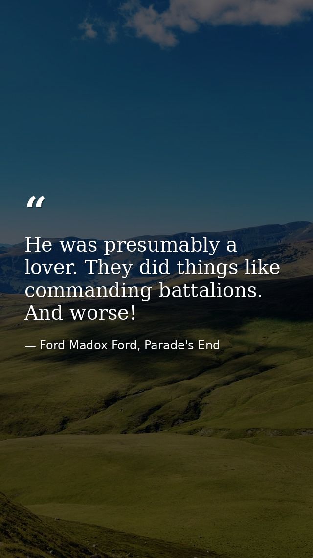 He was presumably a lover. They did things like commanding battalions. And worse! — Ford Madox Ford, Parade's End