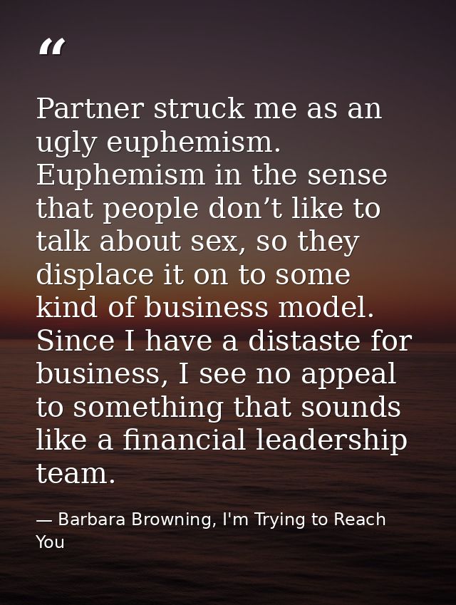 Partner struck me as an ugly euphemism. Euphemism in the sense that people don’t like to talk about sex, so they displac — Barbara Browning, I'm Trying to Reach You