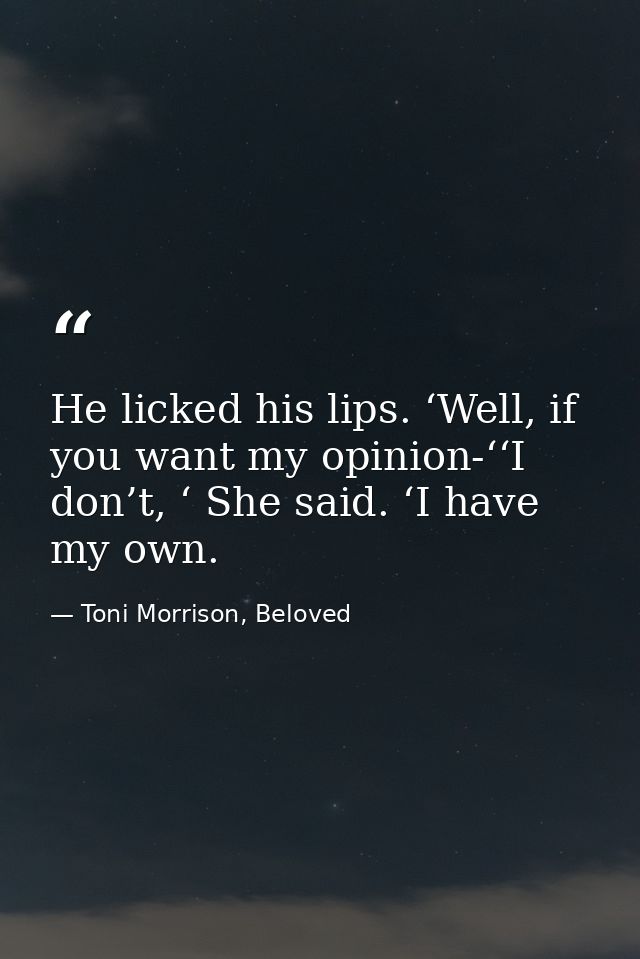 He licked his lips. ‘Well, if you want my opinion-‘‘I don’t, ‘ She said. ‘I have my own. — Toni Morrison, Beloved
