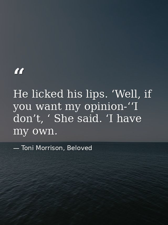 He licked his lips. ‘Well, if you want my opinion-‘‘I don’t, ‘ She said. ‘I have my own. — Toni Morrison, Beloved