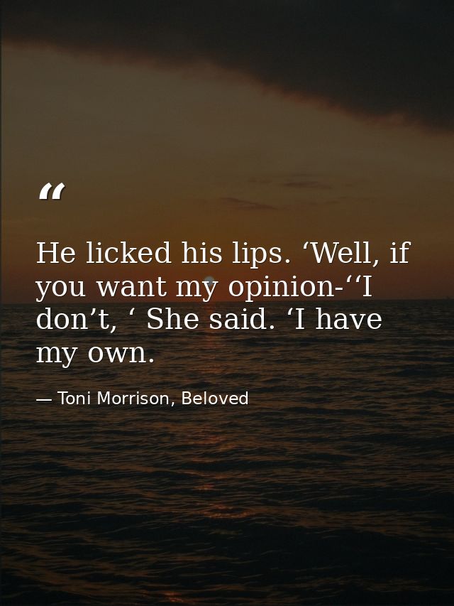 He licked his lips. ‘Well, if you want my opinion-‘‘I don’t, ‘ She said. ‘I have my own. — Toni Morrison, Beloved