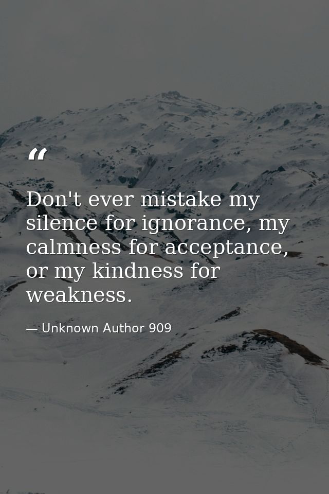 Don't ever mistake my silence for ignorance, my calmness for acceptance, or my kindness for weakness. — Unknown Author 909