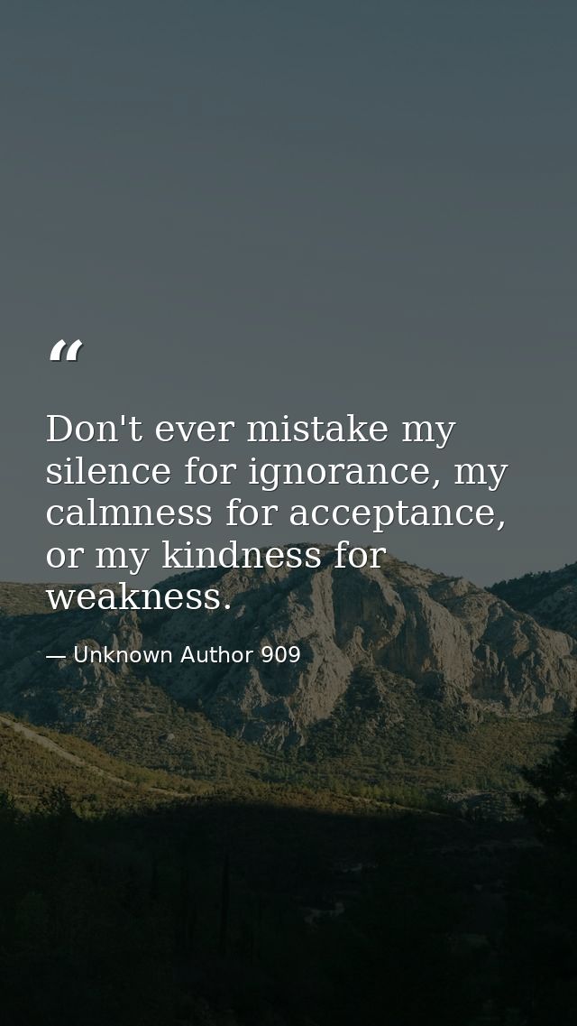 Don't ever mistake my silence for ignorance, my calmness for acceptance, or my kindness for weakness. — Unknown Author 909