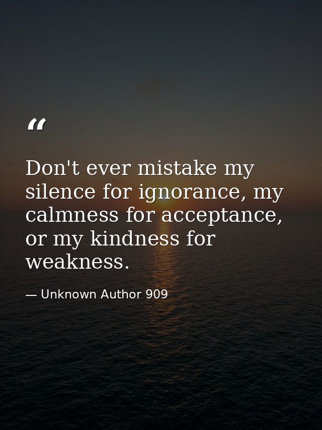 Don't ever mistake my silence for ignorance, my calmness for acceptance, or my kindness for weakness. — Unknown Author 909
