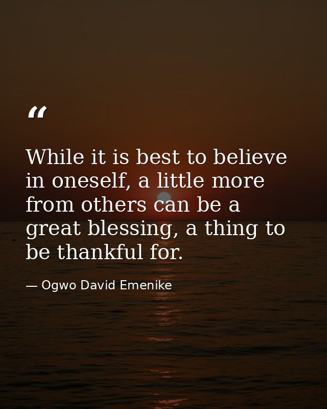 While it is best to believe in oneself, a little more from others can be a great blessing, a thing to be thankful for. — Ogwo David Emenike