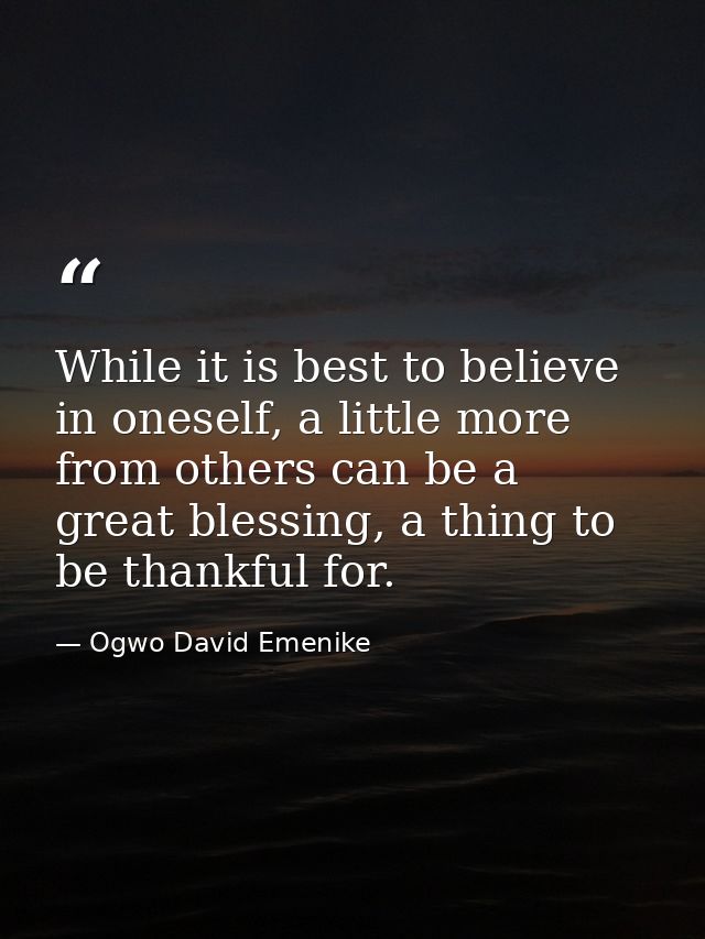While it is best to believe in oneself, a little more from others can be a great blessing, a thing to be thankful for. — Ogwo David Emenike