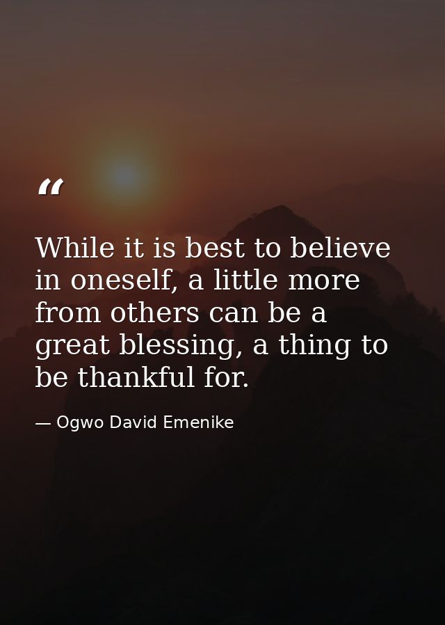 While it is best to believe in oneself, a little more from others can be a great blessing, a thing to be thankful for. — Ogwo David Emenike