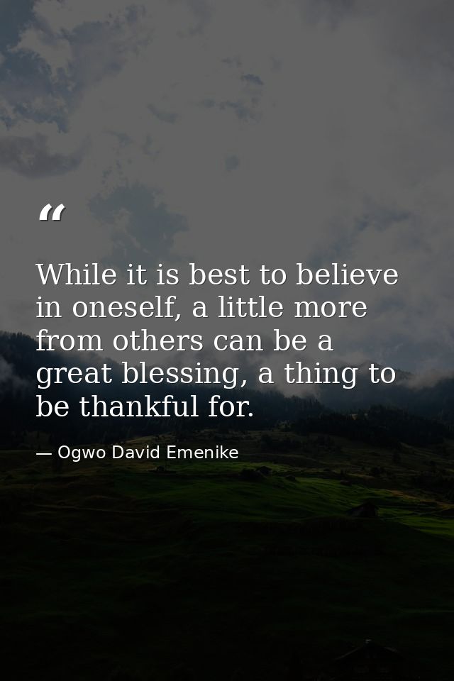 While it is best to believe in oneself, a little more from others can be a great blessing, a thing to be thankful for. — Ogwo David Emenike