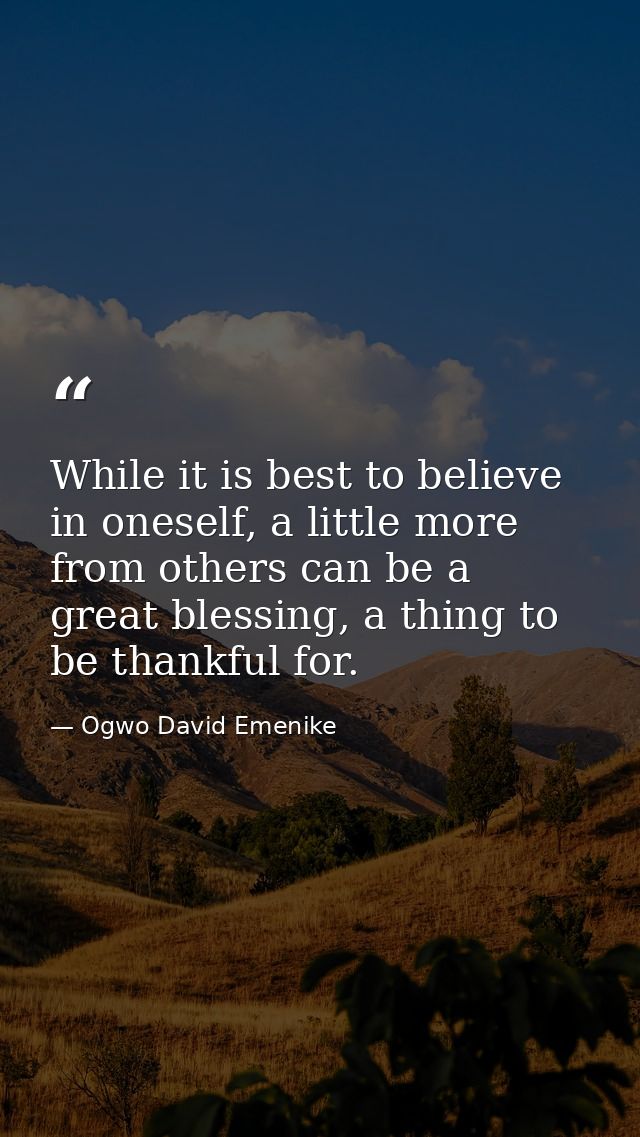 While it is best to believe in oneself, a little more from others can be a great blessing, a thing to be thankful for. — Ogwo David Emenike