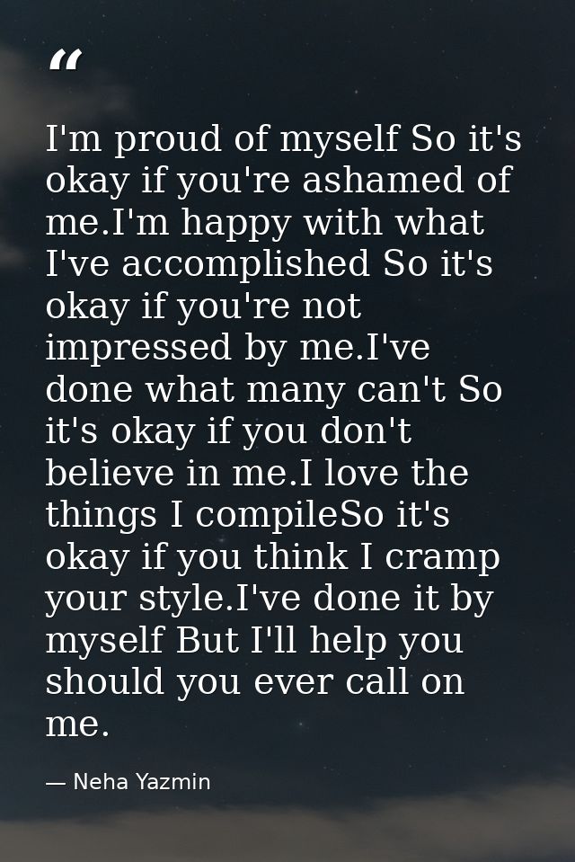 I'm proud of myself So it's okay if you're ashamed of me.I'm happy with what I've accomplished So it's okay if you're no — Neha Yazmin