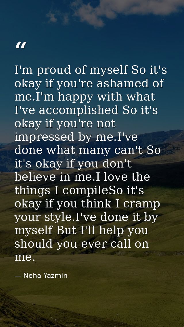 I'm proud of myself So it's okay if you're ashamed of me.I'm happy with what I've accomplished So it's okay if you're no — Neha Yazmin