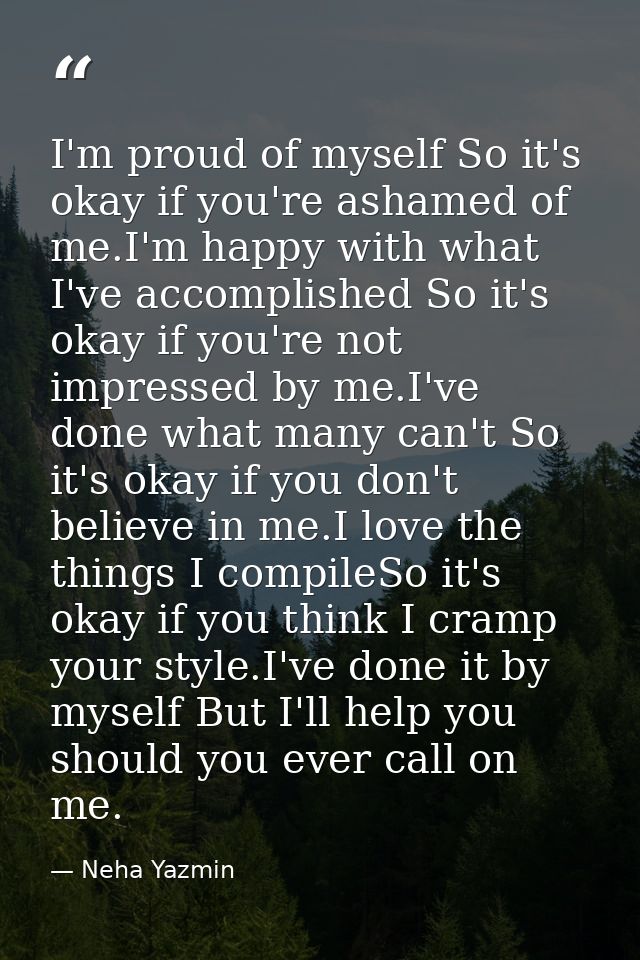 I'm proud of myself So it's okay if you're ashamed of me.I'm happy with what I've accomplished So it's okay if you're no — Neha Yazmin