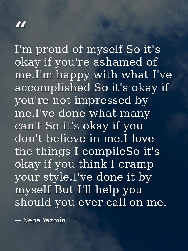 I'm proud of myself So it's okay if you're ashamed of me.I'm happy with what I've accomplished So it's okay if you're no — Neha Yazmin