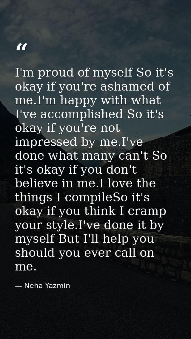 I'm proud of myself So it's okay if you're ashamed of me.I'm happy with what I've accomplished So it's okay if you're no — Neha Yazmin